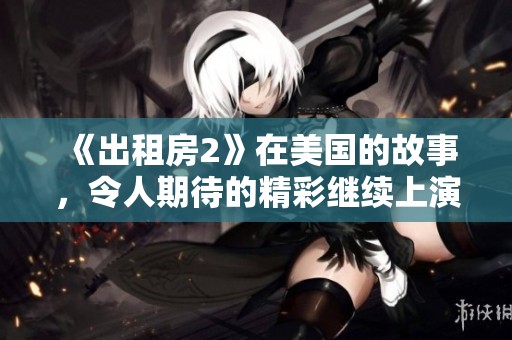 《出租房2》在美国的故事，令人期待的精彩继续上演
