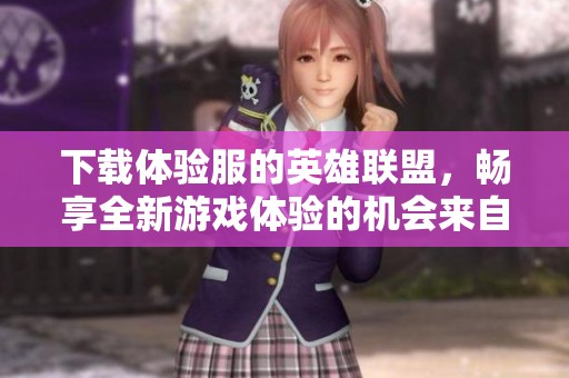 下载体验服的英雄联盟，畅享全新游戏体验的机会来自于这里