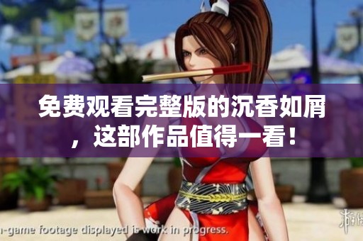 免费观看完整版的沉香如屑，这部作品值得一看！
