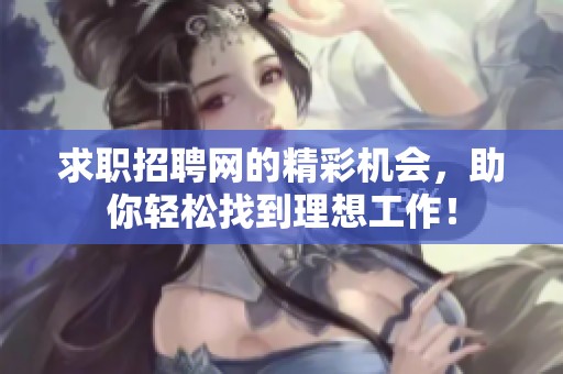 求职招聘网的精彩机会，助你轻松找到理想工作！
