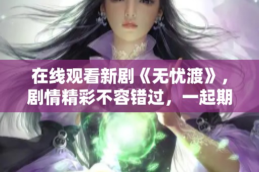 在线观看新剧《无忧渡》，剧情精彩不容错过，一起期待吧！