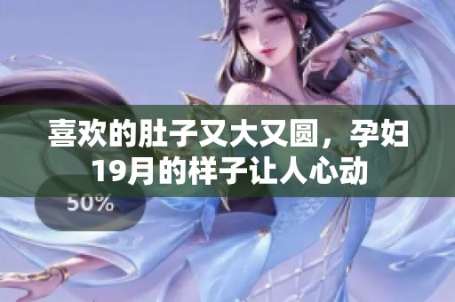 喜欢的肚子又大又圆，孕妇19月的样子让人心动