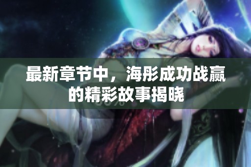 最新章节中，海彤成功战赢的精彩故事揭晓