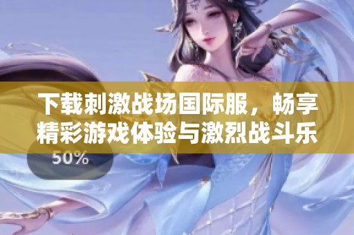 下载刺激战场国际服，畅享精彩游戏体验与激烈战斗乐趣