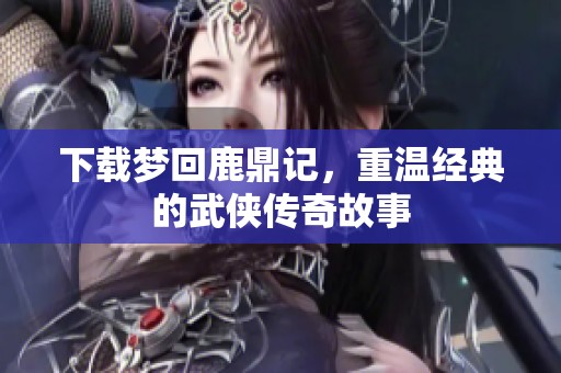 下载梦回鹿鼎记，重温经典的武侠传奇故事