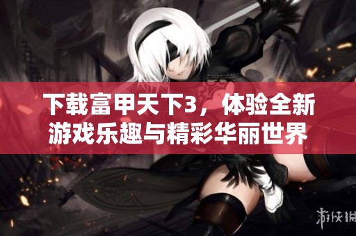 下载富甲天下3，体验全新游戏乐趣与精彩华丽世界