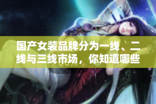 国产女装品牌分为一线、二线与三线市场，你知道哪些品牌吗