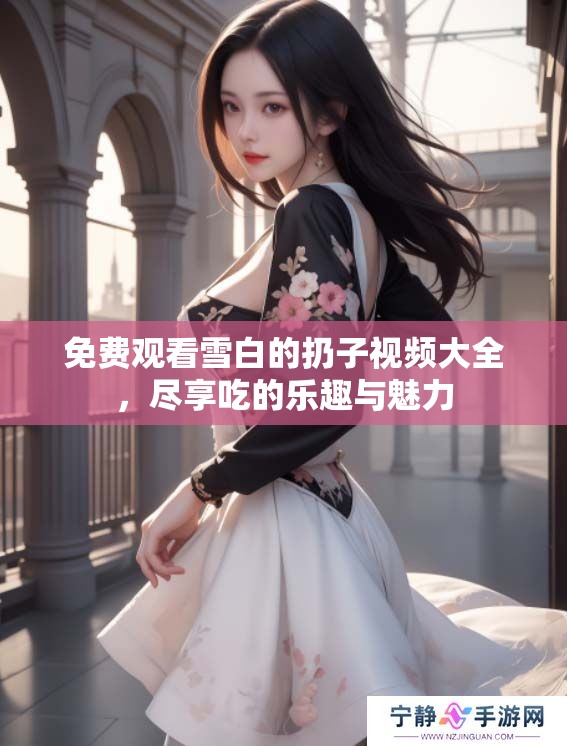 免费观看雪白的扔子视频大全，尽享吃的乐趣与魅力