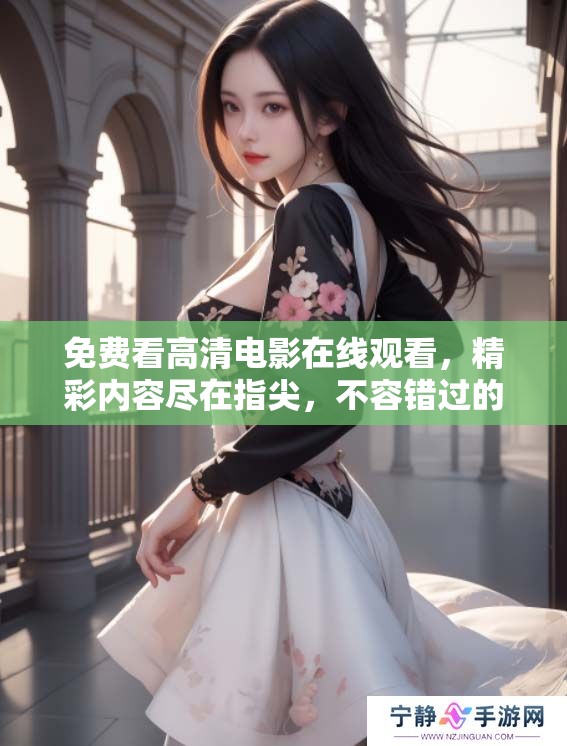 免费看高清电影在线观看，精彩内容尽在指尖，不容错过的视听盛宴