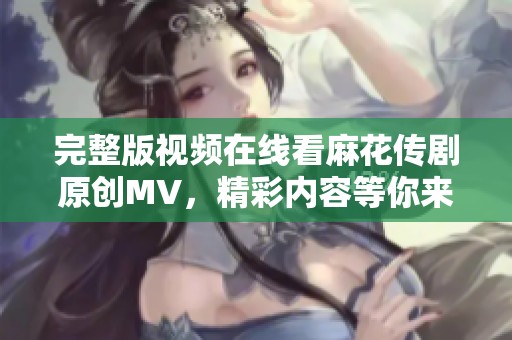 完整版视频在线看麻花传剧原创MV，精彩内容等你来发现！