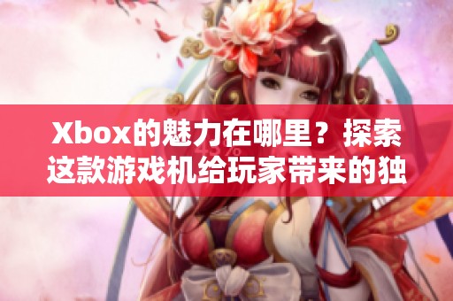 Xbox的魅力在哪里？探索这款游戏机给玩家带来的独特体验
