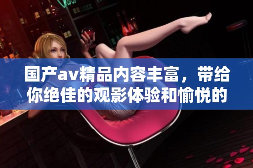 国产**精品内容丰富，带给你绝佳的观影体验和愉悦的享受。