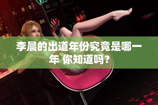 李晨的出道年份究竟是哪一年 你知道吗？
