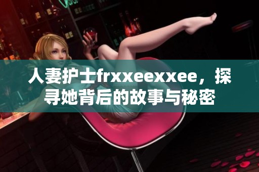 人妻护士frxxeexxee，探寻她背后的故事与秘密