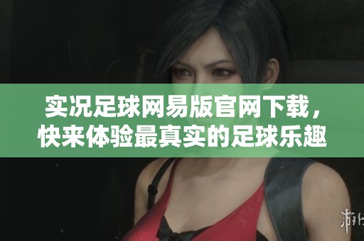 实况足球网易版官网下载，快来体验最真实的足球乐趣与激情