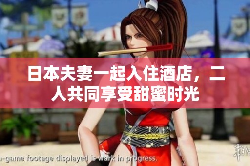 日本夫妻一起入住酒店，二人共同享受甜蜜时光