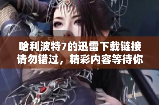 哈利波特7的迅雷下载链接请勿错过，精彩内容等待你来体验！