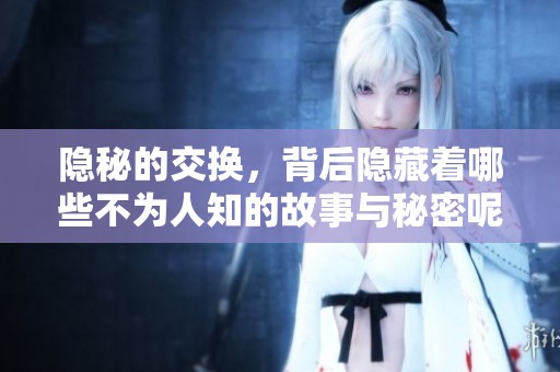 隐秘的交换，背后隐藏着哪些不为人知的故事与秘密呢