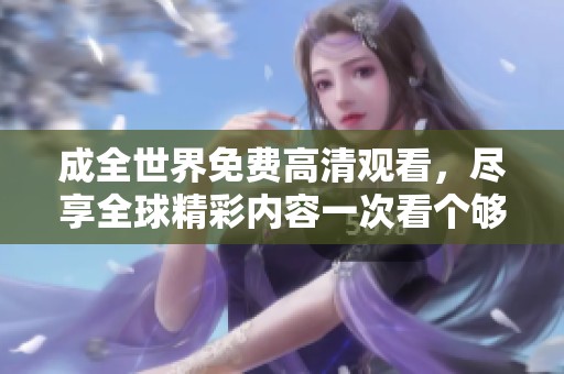 成全世界免费高清观看，尽享全球精彩内容一次看个够！
