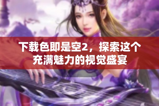 下载色即是空2，探索这个充满魅力的视觉盛宴