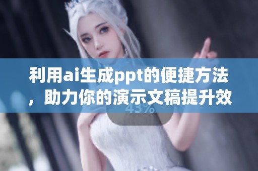 利用ai生成ppt的便捷方法，助力你的演示文稿提升效率