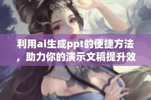 利用ai生成ppt的便捷方法，助力你的演示文稿提升效率