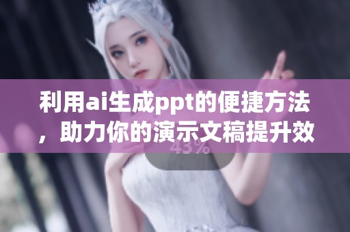 利用ai生成ppt的便捷方法，助力你的演示文稿提升效率