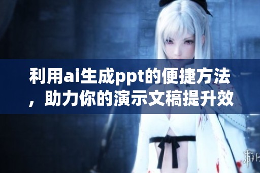 利用ai生成ppt的便捷方法，助力你的演示文稿提升效率