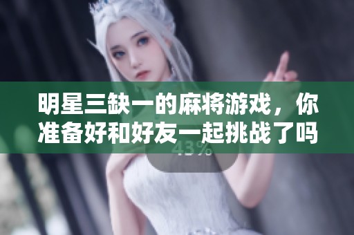 明星三缺一的麻将游戏，你准备好和好友一起挑战了吗