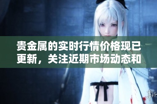 贵金属的实时行情价格现已更新，关注近期市场动态和变化趋势
