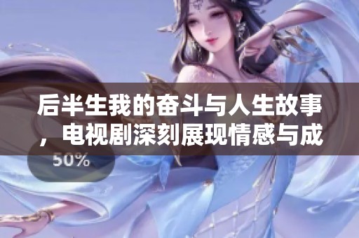 后半生我的奋斗与人生故事，电视剧深刻展现情感与成长