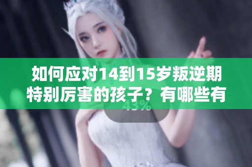 如何应对14到15岁叛逆期特别厉害的孩子？有哪些有效的方法可以帮助解决这个问题？