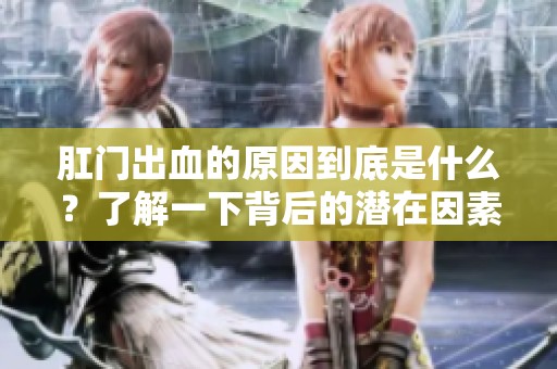 肛门出血的原因到底是什么？了解一下背后的潜在因素。
