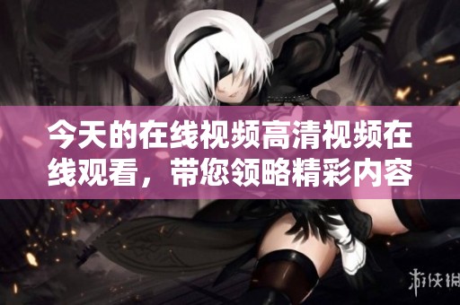 今天的在线视频高清视频在线观看，带您领略精彩内容无阻碍。