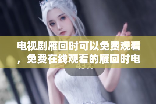 电视剧雁回时可以免费观看，免费在线观看的雁回时电视剧内容精彩纷呈