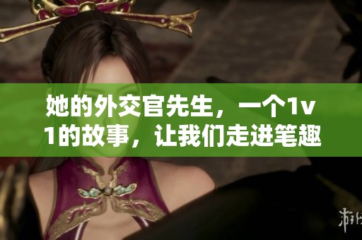 她的外交官先生，一个1v1的故事，让我们走进笔趣阁的世界。