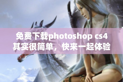 免费下载photoshop cs4其实很简单，快来一起体验吧