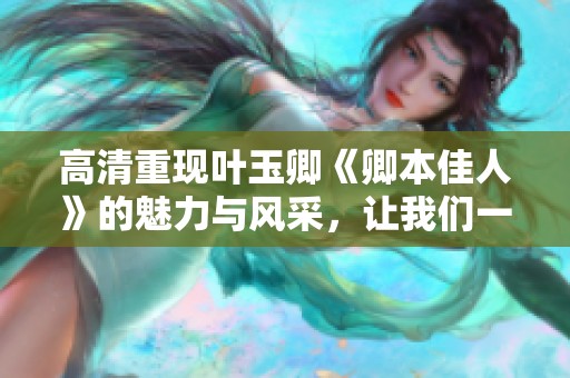 高清重现叶玉卿《卿本佳人》的魅力与风采，让我们一同欣赏她的经典之作