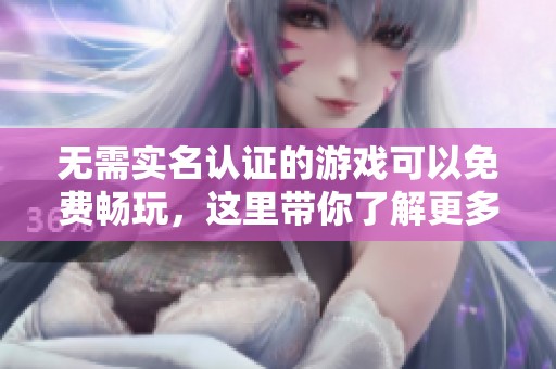 无需实名认证的游戏可以免费畅玩，这里带你了解更多！
