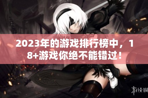 2023年的游戏排行榜中，18+游戏你绝不能错过！