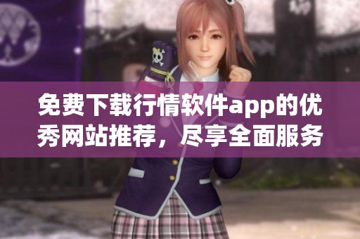免费下载行情软件app的优秀网站推荐，尽享全面服务与便捷功能体验