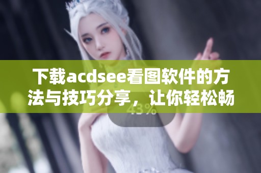 下载acdsee看图软件的方法与技巧分享，让你轻松畅享图像查看体验