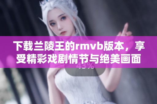 下载兰陵王的rmvb版本，享受精彩戏剧情节与绝美画面体验