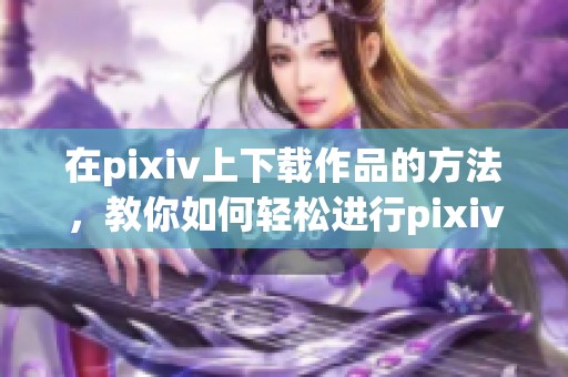 在pixiv上下载作品的方法，教你如何轻松进行pixiv下载。