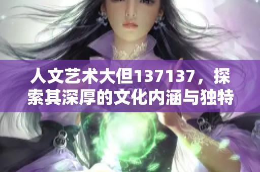 人文艺术大但137137，探索其深厚的文化内涵与独特魅力