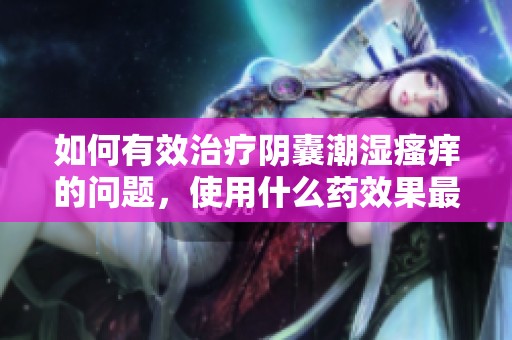 如何有效治疗阴囊潮湿瘙痒的问题，使用什么药效果最好呢