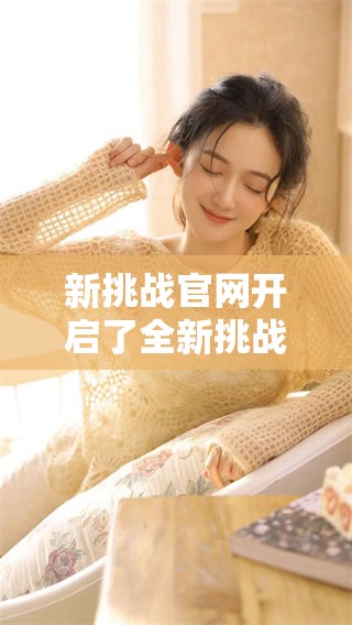 新挑战官网开启了全新挑战的冒险之旅，带给你无限可能性与激情探索