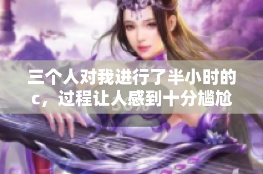 三个人对我进行了半小时的c，过程让人感到十分尴尬与无奈。