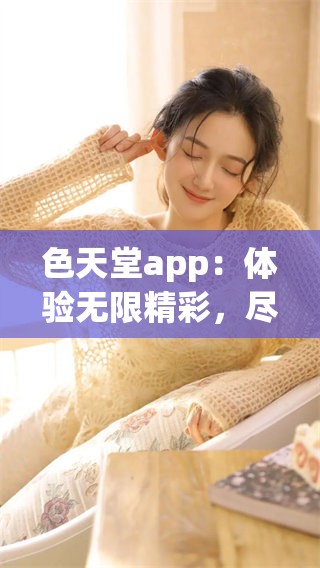 色天堂app：体验无限精彩，尽享多样色彩与乐趣的全新选择