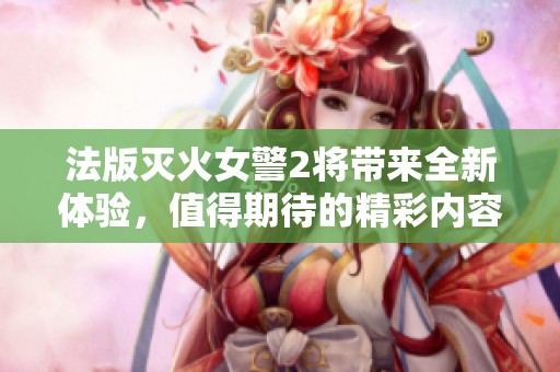 法版灭火女警2将带来全新体验，值得期待的精彩内容即将揭晓